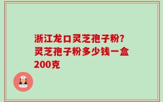 浙江龙口灵芝孢子粉？灵芝孢子粉多少钱一盒200克