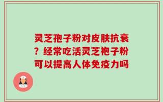 灵芝孢子粉对皮肤抗衰？经常吃活灵芝袍子粉可以提高人体免疫力吗