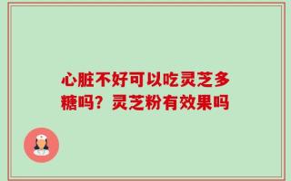 心脏不好可以吃灵芝多糖吗？灵芝粉有效果吗