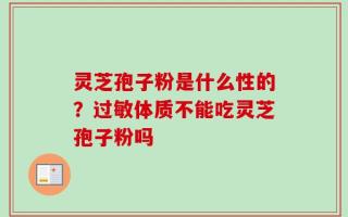 灵芝孢子粉是什么性的？过敏体质不能吃灵芝孢子粉吗
