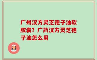 广州汉方灵芝孢子油软胶囊？广药汉方灵芝孢子油怎么用