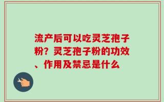 流产后可以吃灵芝孢子粉？灵芝孢子粉的功效、作用及禁忌是什么