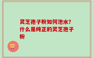 灵芝孢子粉如何泡水？什么是纯正的灵芝孢子粉