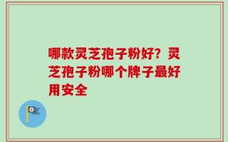 哪款灵芝孢子粉好？灵芝孢子粉哪个牌子最好用安全