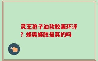 灵芝孢子油软胶囊环评？蜂奥蜂胶是真的吗
