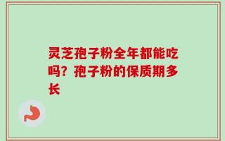 灵芝孢子粉全年都能吃吗？孢子粉的保质期多长