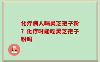 化疗病人喝灵芝孢子粉？化疗时能吃灵芝孢子粉吗