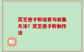 灵芝孢子粉培育与收集方法？灵芝孢子粉制作法