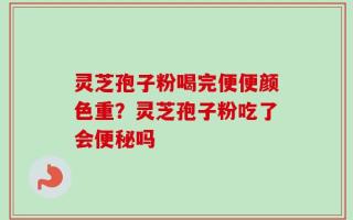 灵芝孢子粉喝完便便颜色重？灵芝孢子粉吃了会便秘吗