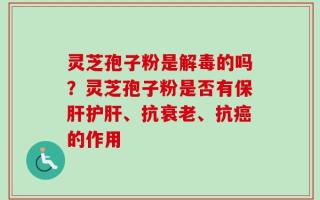 灵芝孢子粉是解毒的吗？灵芝孢子粉是否有保肝护肝、抗衰老、抗癌的作用