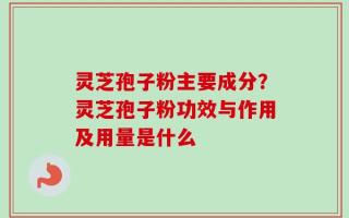 灵芝孢子粉主要成分？灵芝孢子粉功效与作用及用量是什么