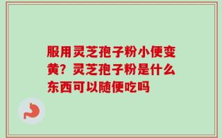 服用灵芝孢子粉小便变黄？灵芝孢子粉是什么东西可以随便吃吗
