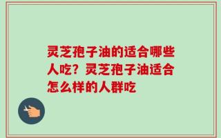 灵芝孢子油的适合哪些人吃？灵芝孢子油适合怎么样的人群吃