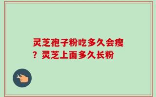 灵芝孢子粉吃多久会瘦？灵芝上面多久长粉