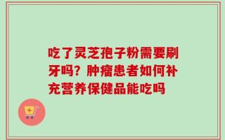 吃了灵芝孢子粉需要刷牙吗？肿瘤患者如何补充营养保健品能吃吗