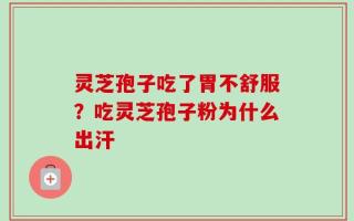 灵芝孢子吃了胃不舒服？吃灵芝孢子粉为什么出汗