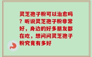 灵芝孢子粉可以治愈吗？听说灵芝孢子粉非常好，身边的好多朋友都在吃，想问问灵芝孢子粉究竟有多好
