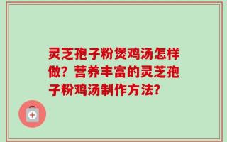 灵芝孢子粉煲鸡汤怎样做？营养丰富的灵芝孢子粉鸡汤制作方法？