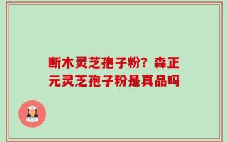 断木灵芝孢子粉？森正元灵芝孢子粉是真品吗