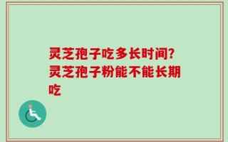 灵芝孢子吃多长时间？灵芝孢子粉能不能长期吃