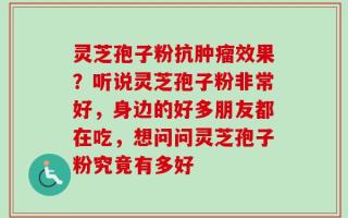 灵芝孢子粉抗肿瘤效果？听说灵芝孢子粉非常好，身边的好多朋友都在吃，想问问灵芝孢子粉究竟有多好