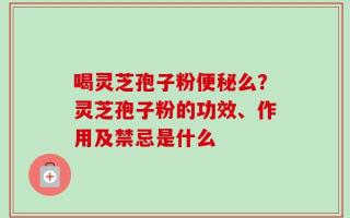 喝灵芝孢子粉便秘么？灵芝孢子粉的功效、作用及禁忌是什么