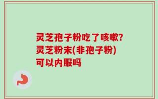 灵芝孢子粉吃了咳嗽？灵芝粉末(非孢子粉)可以内服吗