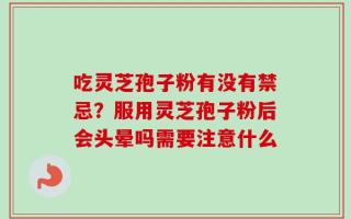 吃灵芝孢子粉有没有禁忌？服用灵芝孢子粉后会头晕吗需要注意什么