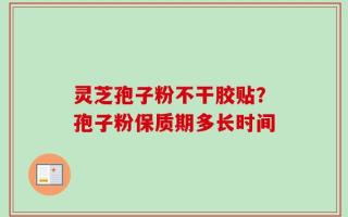 灵芝孢子粉不干胶贴？孢子粉保质期多长时间
