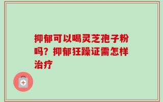 抑郁可以喝灵芝孢子粉吗？抑郁狂躁证需怎样治疗
