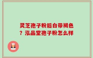 灵芝孢子粉后白带褐色？泓品堂孢子粉怎么样