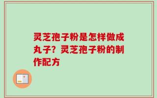 灵芝孢子粉是怎样做成丸子？灵芝孢子粉的制作配方