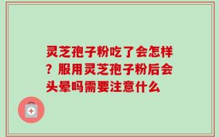 灵芝孢子粉吃了会怎样？服用灵芝孢子粉后会头晕吗需要注意什么