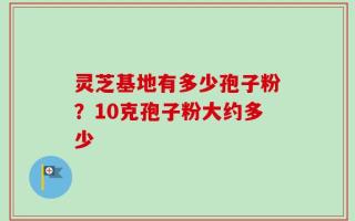 灵芝基地有多少孢子粉？10克孢子粉大约多少