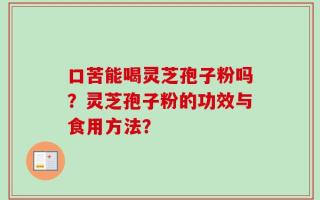口苦能喝灵芝孢子粉吗？灵芝孢子粉的功效与食用方法？