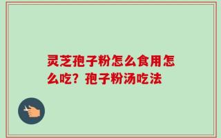灵芝孢子粉怎么食用怎么吃？孢子粉汤吃法