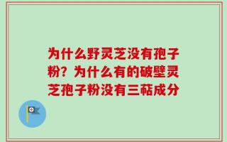 为什么野灵芝没有孢子粉？为什么有的破壁灵芝孢子粉没有三萜成分