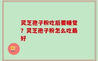 灵芝孢子粉吃后要睡觉？灵芝孢子粉怎么吃最好
