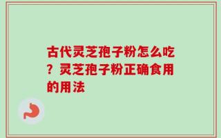 古代灵芝孢子粉怎么吃？灵芝孢子粉正确食用的用法