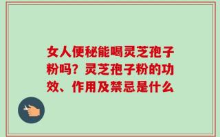 女人便秘能喝灵芝孢子粉吗？灵芝孢子粉的功效、作用及禁忌是什么