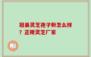 冠县灵芝孢子粉怎么样？正规灵芝厂家