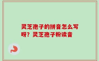 灵芝孢子的拼音怎么写呀？灵芝孢子粉读音