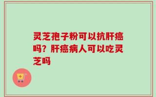 灵芝孢子粉可以抗肝癌吗？肝癌病人可以吃灵芝吗