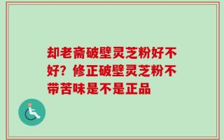 却老斋破壁灵芝粉好不好？修正破壁灵芝粉不带苦味是不是正品