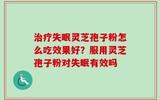 治疗失眠灵芝孢子粉怎么吃效果好？服用灵芝孢子粉对失眠有效吗