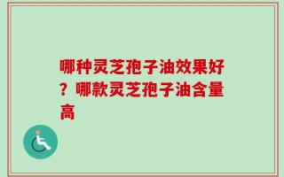 哪种灵芝孢子油效果好？哪款灵芝孢子油含量高