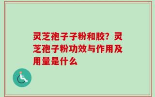 灵芝孢子子粉和胶？灵芝孢子粉功效与作用及用量是什么