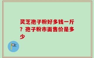 灵芝孢子粉好多钱一斤？孢子粉市面售价是多少