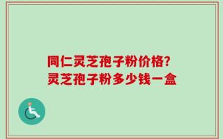 同仁灵芝孢子粉价格？灵芝孢子粉多少钱一盒