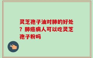 灵芝孢子油对肺的好处？肺癌病人可以吃灵芝孢子粉吗